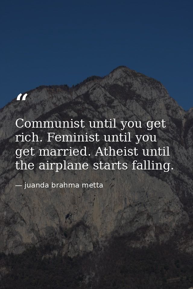 Communist until you get rich. Feminist until you get married. Atheist until the airplane starts falling. — juanda brahma metta
