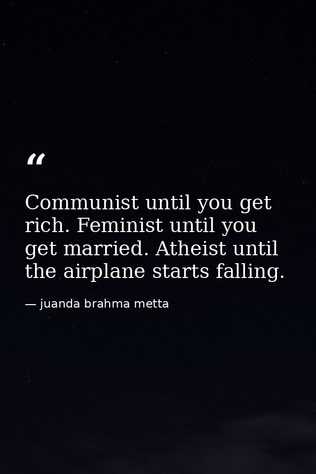 Communist until you get rich. Feminist until you get married. Atheist until the airplane starts falling. — juanda brahma metta