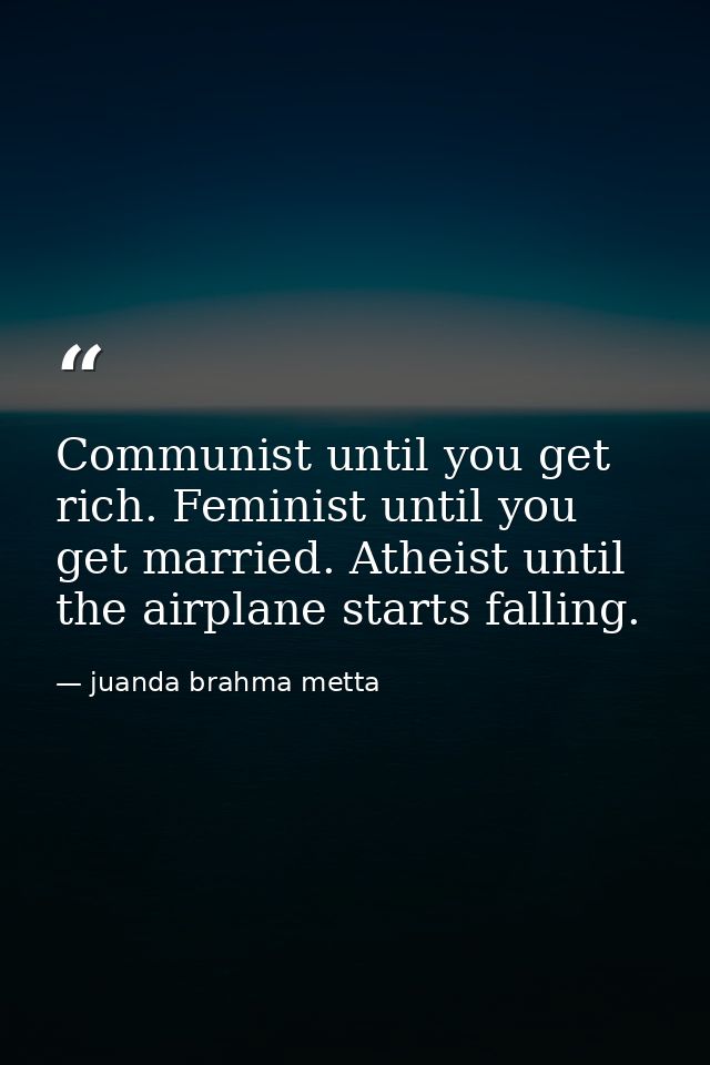 Communist until you get rich. Feminist until you get married. Atheist until the airplane starts falling. — juanda brahma metta