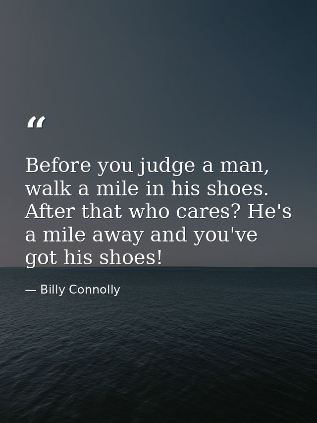 Before you judge a man, walk a mile in his shoes. After that who cares? He's a mile away and you've got his shoes! — Billy Connolly