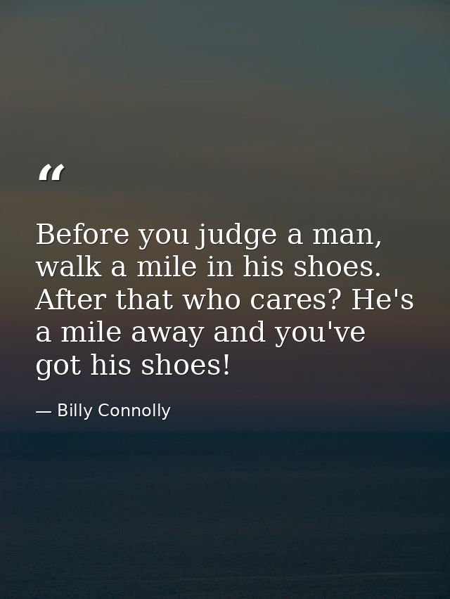 Before you judge a man, walk a mile in his shoes. After that who cares? He's a mile away and you've got his shoes! — Billy Connolly