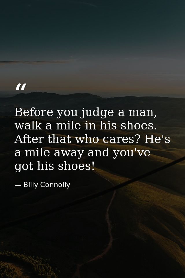Before you judge a man, walk a mile in his shoes. After that who cares? He's a mile away and you've got his shoes! — Billy Connolly