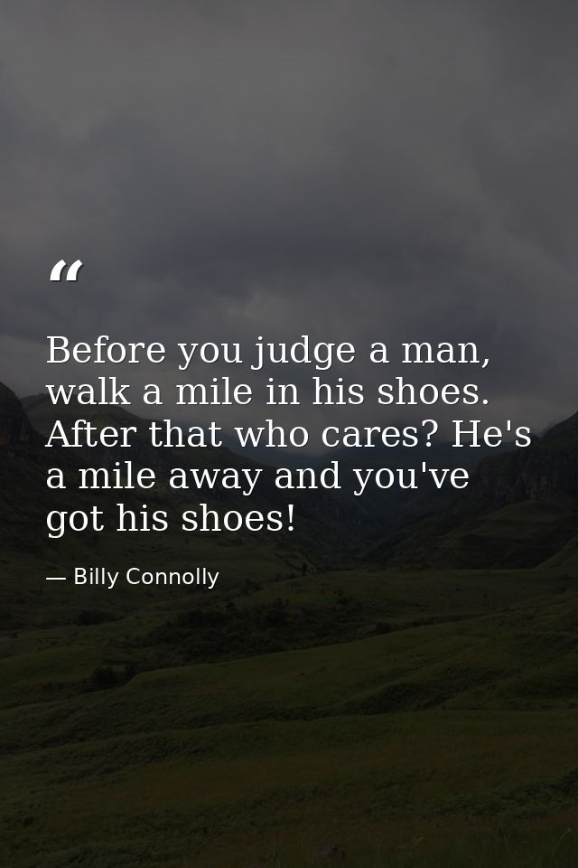 Before you judge a man, walk a mile in his shoes. After that who cares? He's a mile away and you've got his shoes! — Billy Connolly