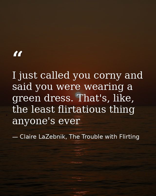 I just called you corny and said you were wearing a green dress. That's, like, the least flirtatious thing anyone's ever — Claire LaZebnik, The Trouble with Flirting