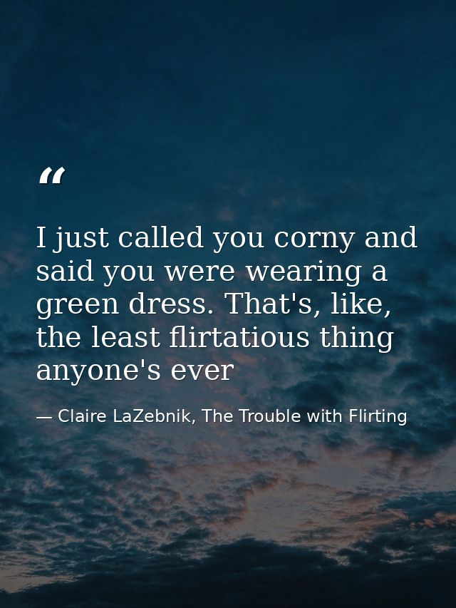 I just called you corny and said you were wearing a green dress. That's, like, the least flirtatious thing anyone's ever — Claire LaZebnik, The Trouble with Flirting