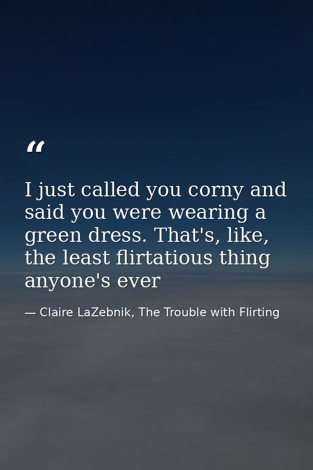 I just called you corny and said you were wearing a green dress. That's, like, the least flirtatious thing anyone's ever — Claire LaZebnik, The Trouble with Flirting