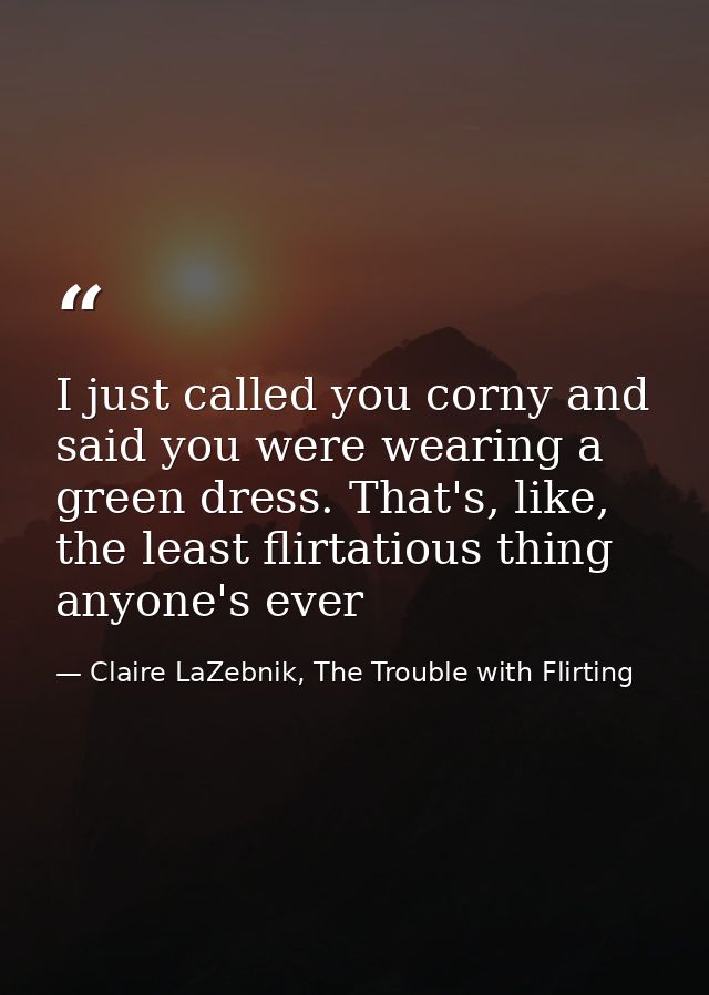 I just called you corny and said you were wearing a green dress. That's, like, the least flirtatious thing anyone's ever — Claire LaZebnik, The Trouble with Flirting