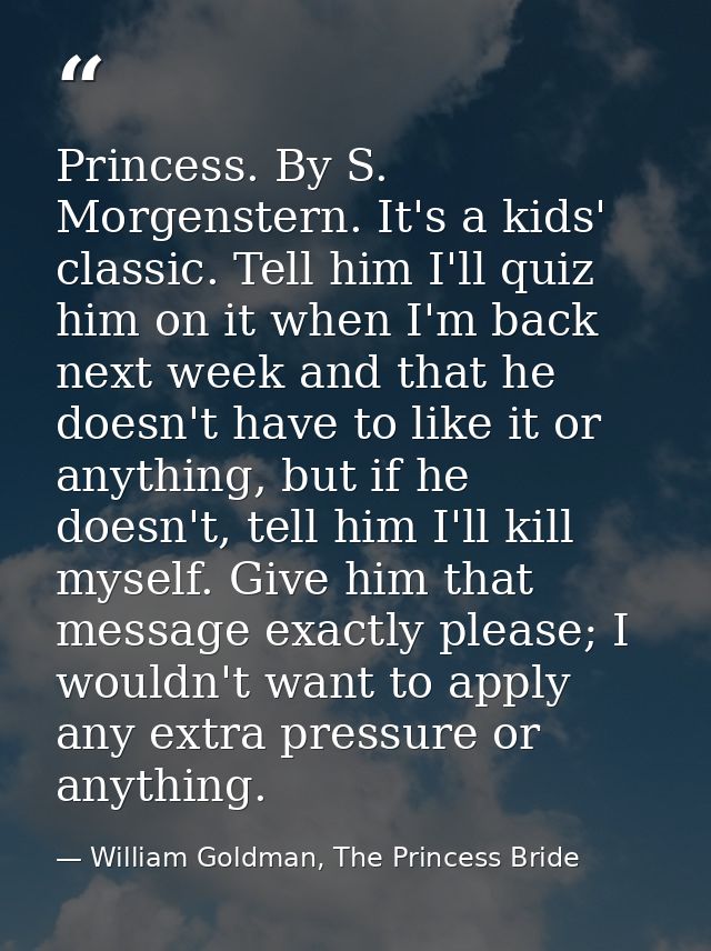 Princess. By S. Morgenstern. It's a kids' classic. Tell him I'll quiz him on it when I'm back next week and that he does — William Goldman, The Princess Bride