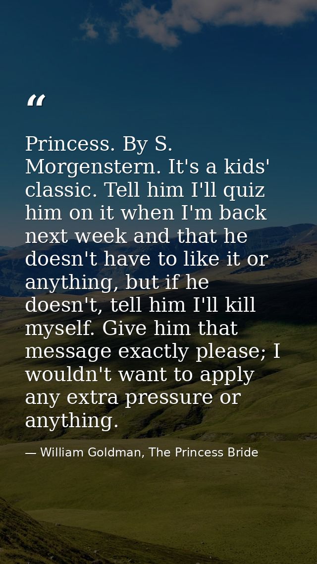 Princess. By S. Morgenstern. It's a kids' classic. Tell him I'll quiz him on it when I'm back next week and that he does — William Goldman, The Princess Bride