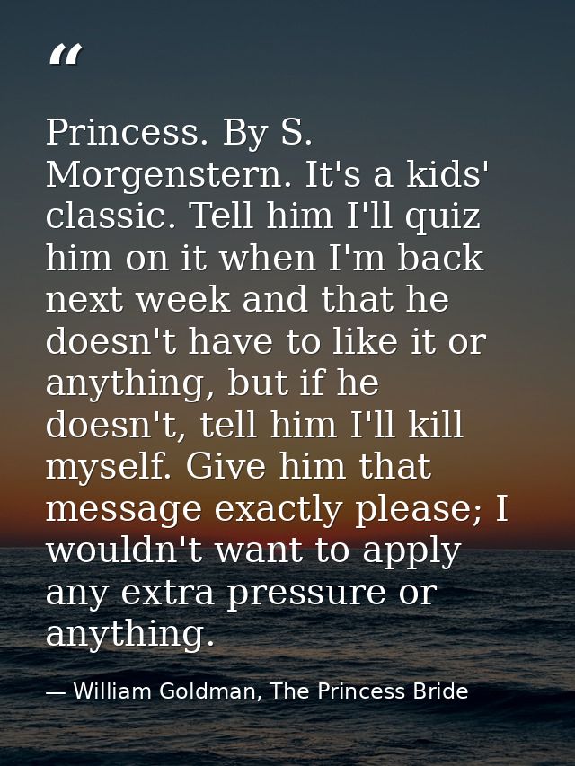 Princess. By S. Morgenstern. It's a kids' classic. Tell him I'll quiz him on it when I'm back next week and that he does — William Goldman, The Princess Bride