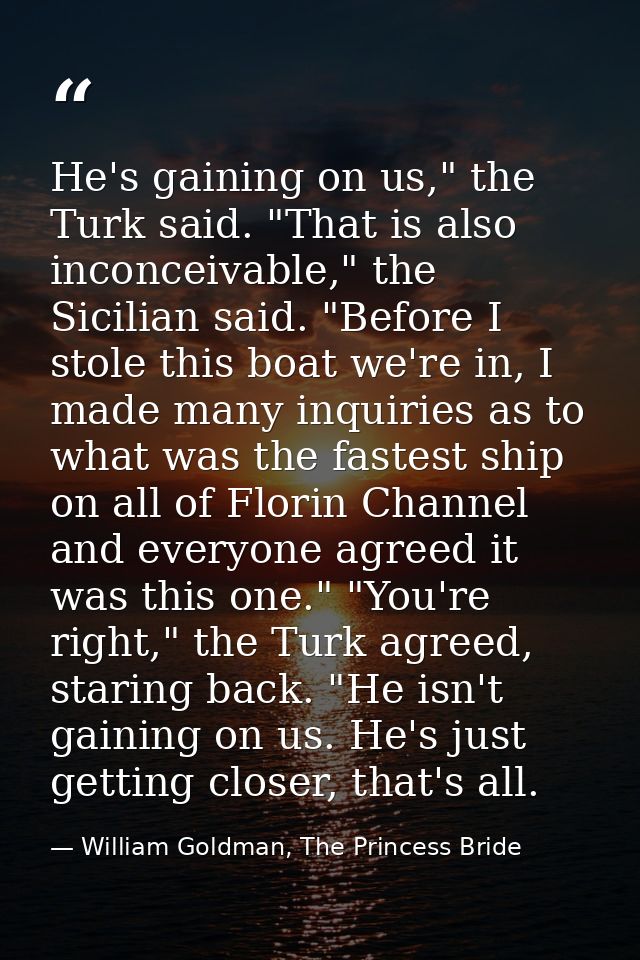He's gaining on us," the Turk said. "That is also inconceivable," the Sicilian said. "Before I stole this boat we're in, — William Goldman, The Princess Bride