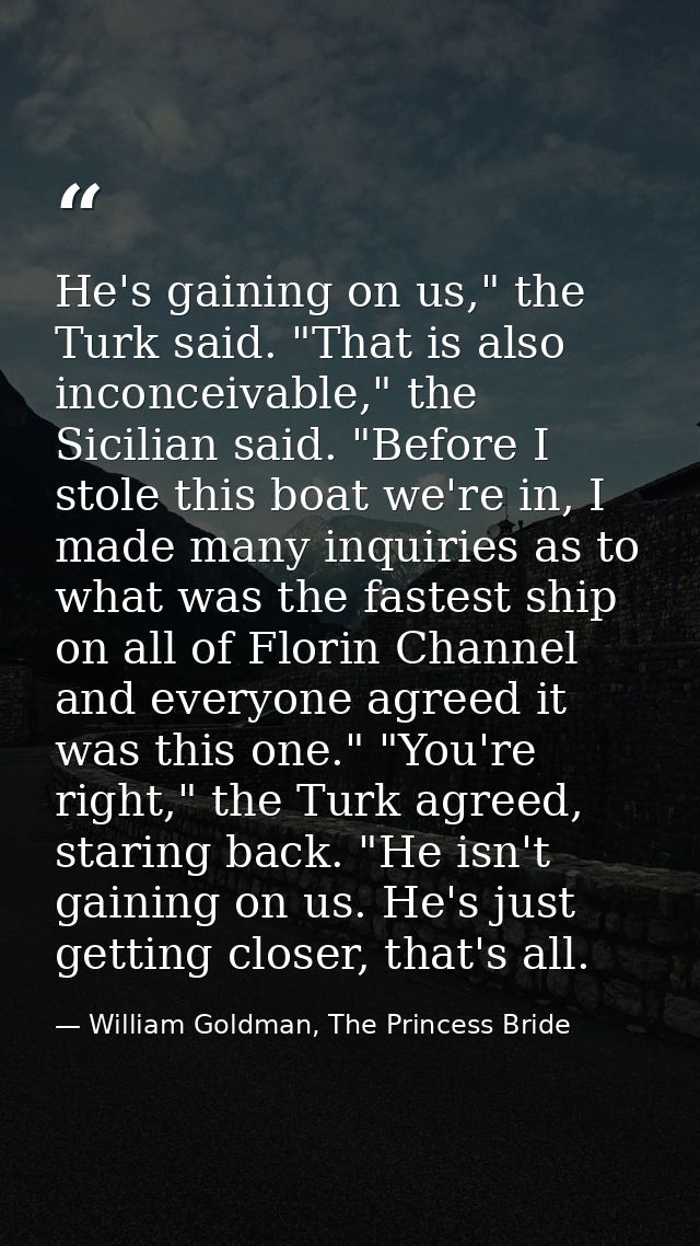 He's gaining on us," the Turk said. "That is also inconceivable," the Sicilian said. "Before I stole this boat we're in, — William Goldman, The Princess Bride
