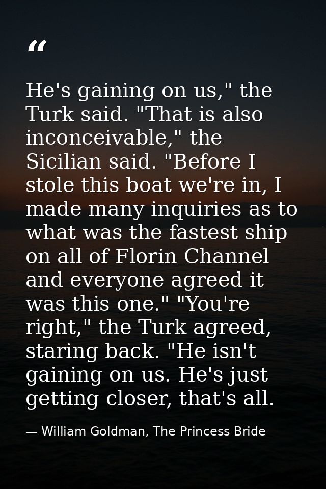 He's gaining on us," the Turk said. "That is also inconceivable," the Sicilian said. "Before I stole this boat we're in, — William Goldman, The Princess Bride