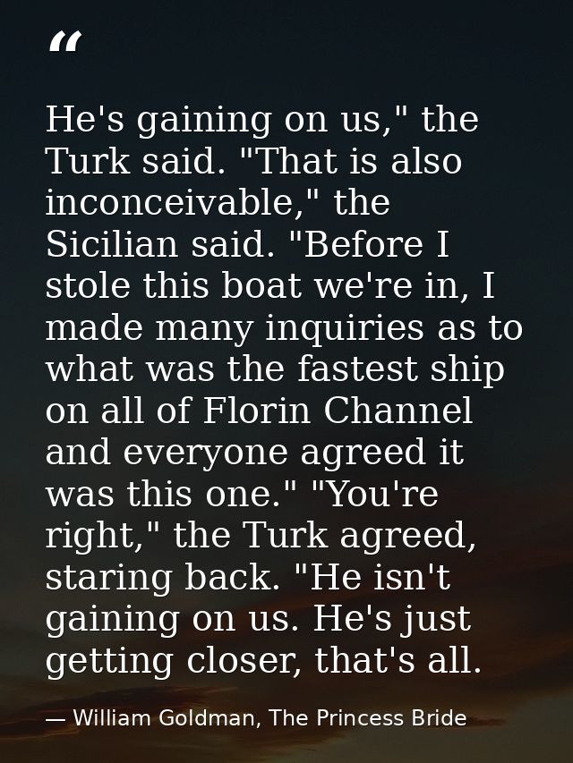 He's gaining on us," the Turk said. "That is also inconceivable," the Sicilian said. "Before I stole this boat we're in, — William Goldman, The Princess Bride