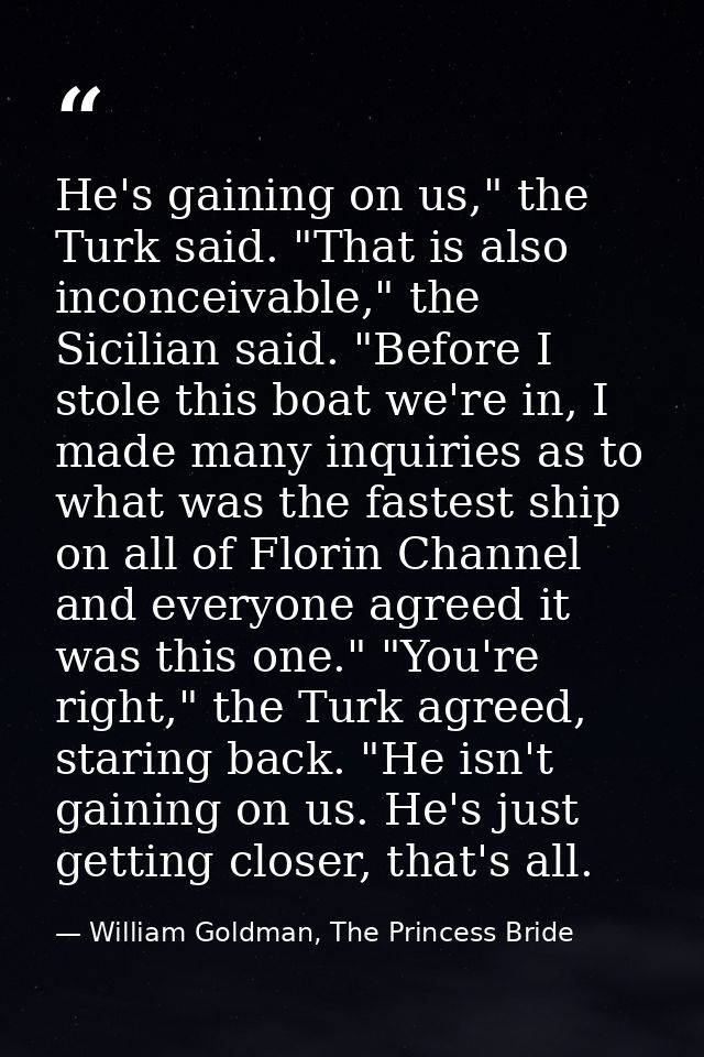 He's gaining on us," the Turk said. "That is also inconceivable," the Sicilian said. "Before I stole this boat we're in, — William Goldman, The Princess Bride