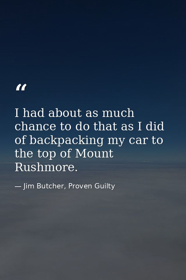 I had about as much chance to do that as I did of backpacking my car to the top of Mount Rushmore. — Jim Butcher, Proven Guilty