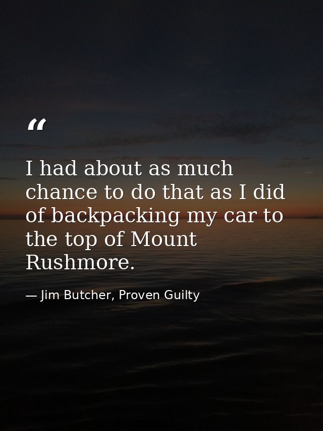 I had about as much chance to do that as I did of backpacking my car to the top of Mount Rushmore. — Jim Butcher, Proven Guilty
