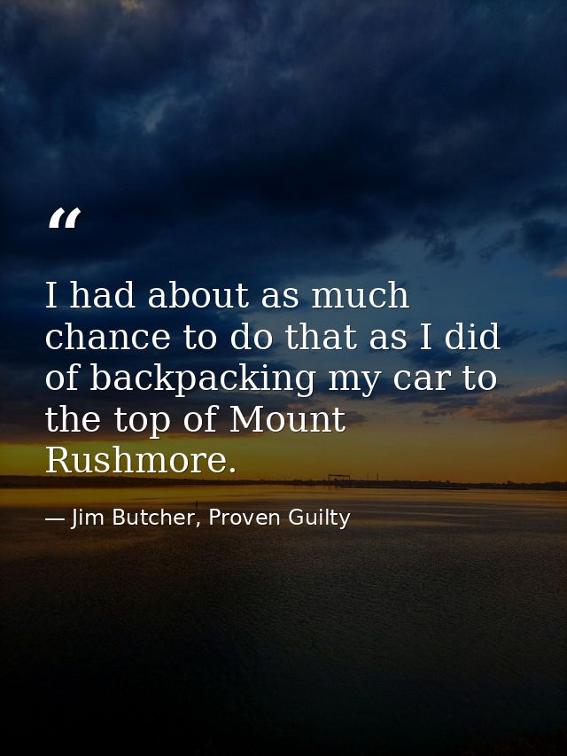 I had about as much chance to do that as I did of backpacking my car to the top of Mount Rushmore. — Jim Butcher, Proven Guilty