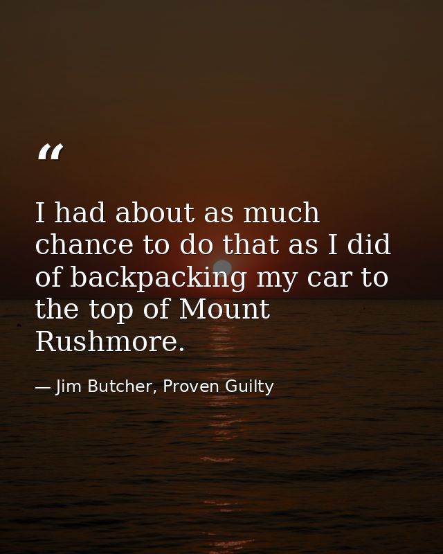 I had about as much chance to do that as I did of backpacking my car to the top of Mount Rushmore. — Jim Butcher, Proven Guilty