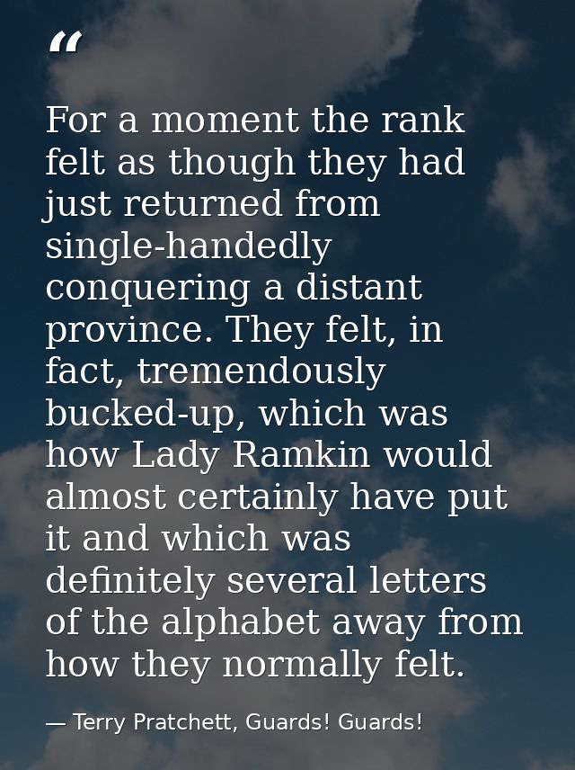 For a moment the rank felt as though they had just returned from single-handedly conquering a distant province. They fel — Terry Pratchett, Guards! Guards!