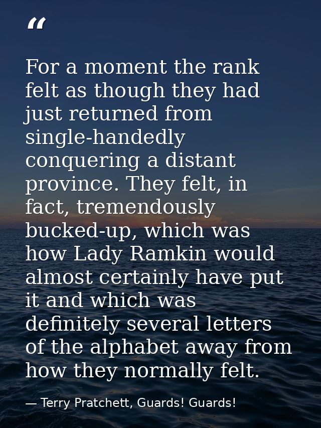 For a moment the rank felt as though they had just returned from single-handedly conquering a distant province. They fel — Terry Pratchett, Guards! Guards!