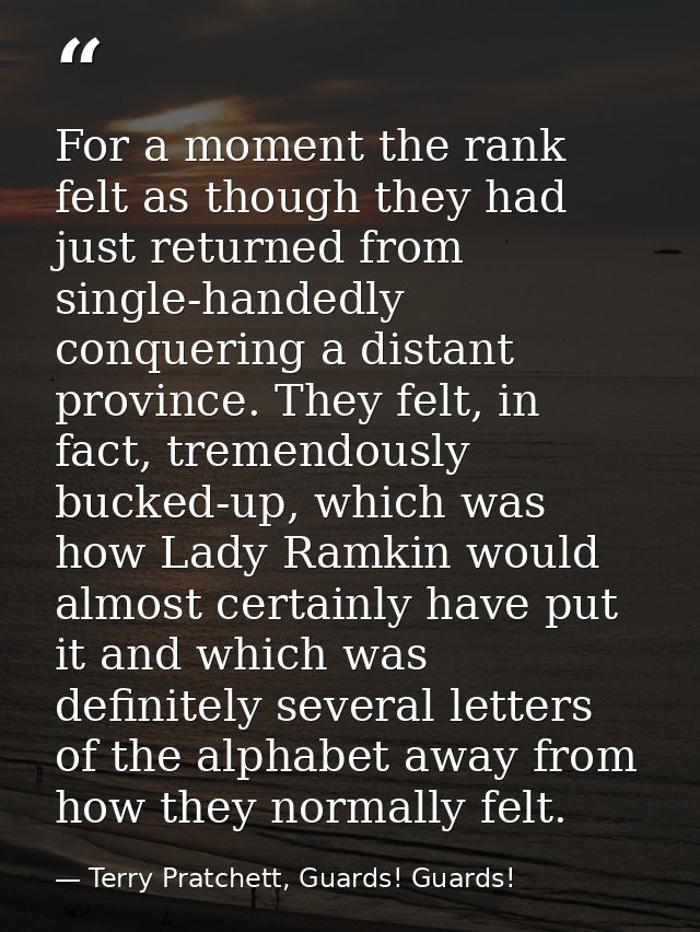 For a moment the rank felt as though they had just returned from single-handedly conquering a distant province. They fel — Terry Pratchett, Guards! Guards!