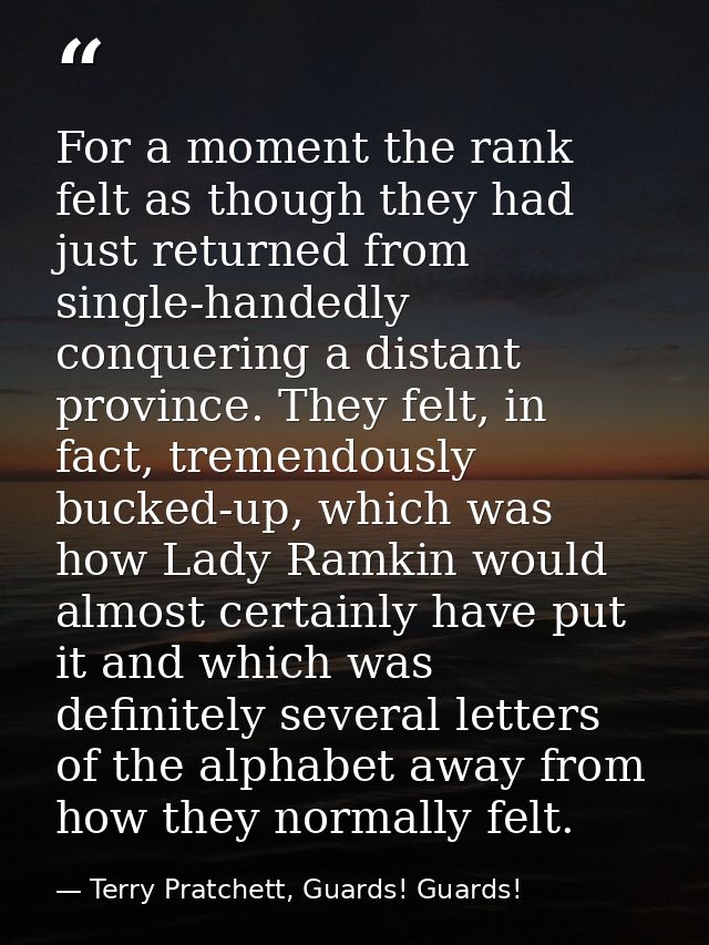 For a moment the rank felt as though they had just returned from single-handedly conquering a distant province. They fel — Terry Pratchett, Guards! Guards!