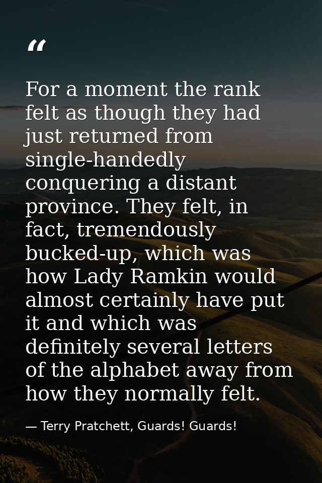 For a moment the rank felt as though they had just returned from single-handedly conquering a distant province. They fel — Terry Pratchett, Guards! Guards!