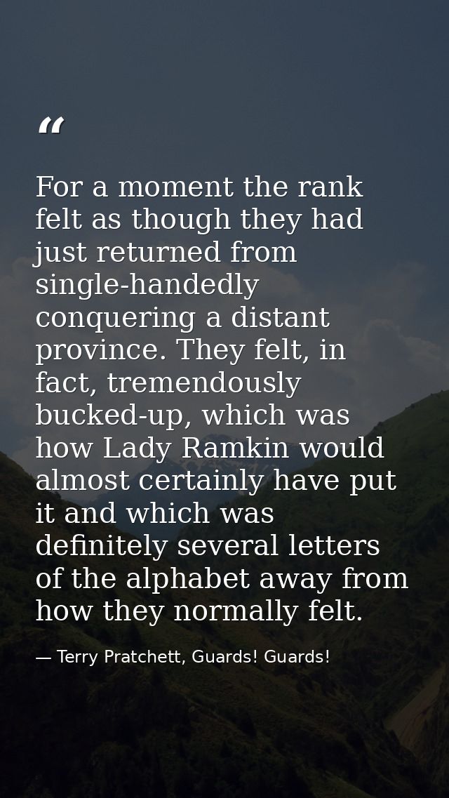 For a moment the rank felt as though they had just returned from single-handedly conquering a distant province. They fel — Terry Pratchett, Guards! Guards!