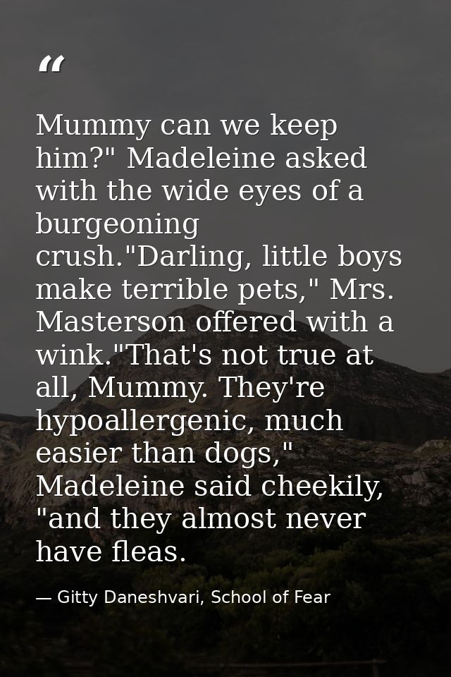 Mummy can we keep him?" Madeleine asked with the wide eyes of a burgeoning crush."Darling, little boys make terrible pet — Gitty Daneshvari, School of Fear