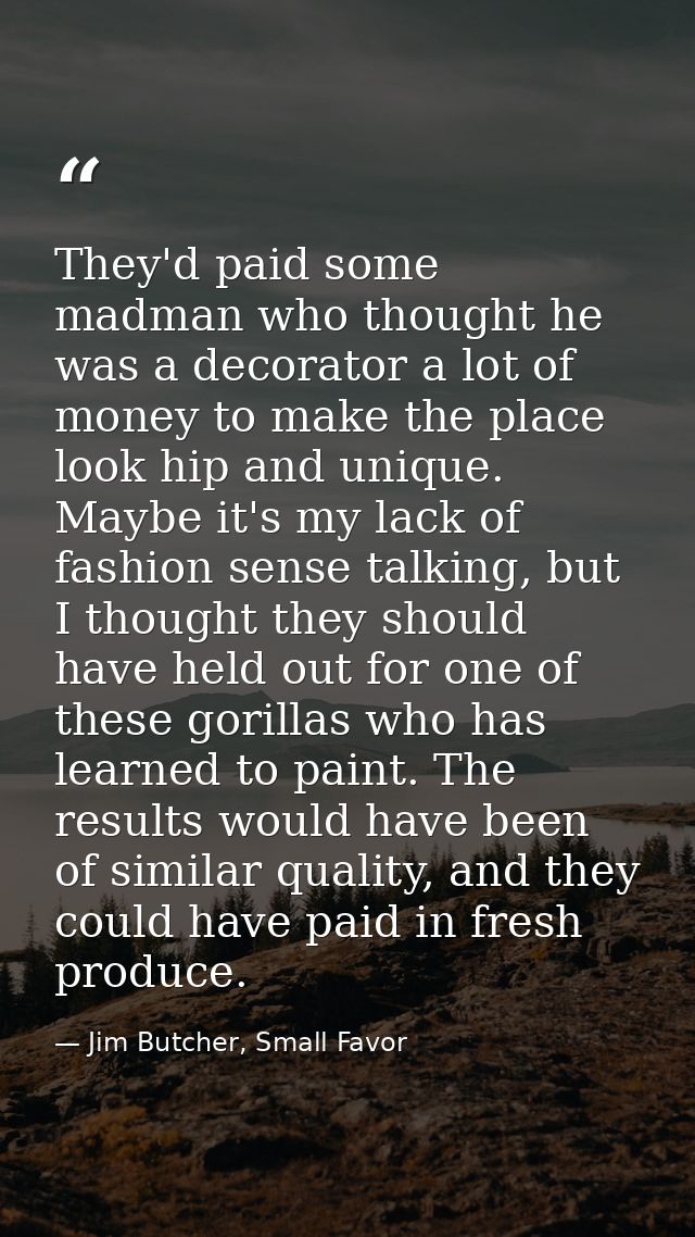 They'd paid some madman who thought he was a decorator a lot of money to make the place look hip and unique. Maybe it's  — Jim Butcher, Small Favor
