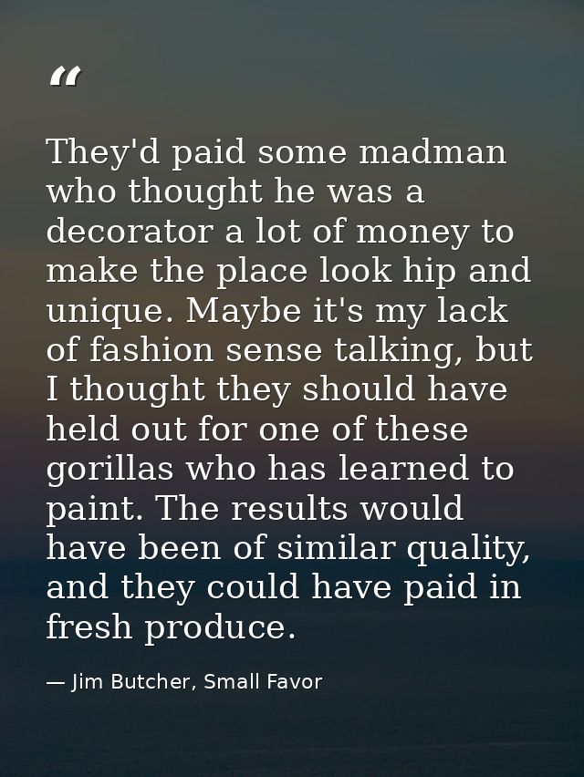 They'd paid some madman who thought he was a decorator a lot of money to make the place look hip and unique. Maybe it's  — Jim Butcher, Small Favor