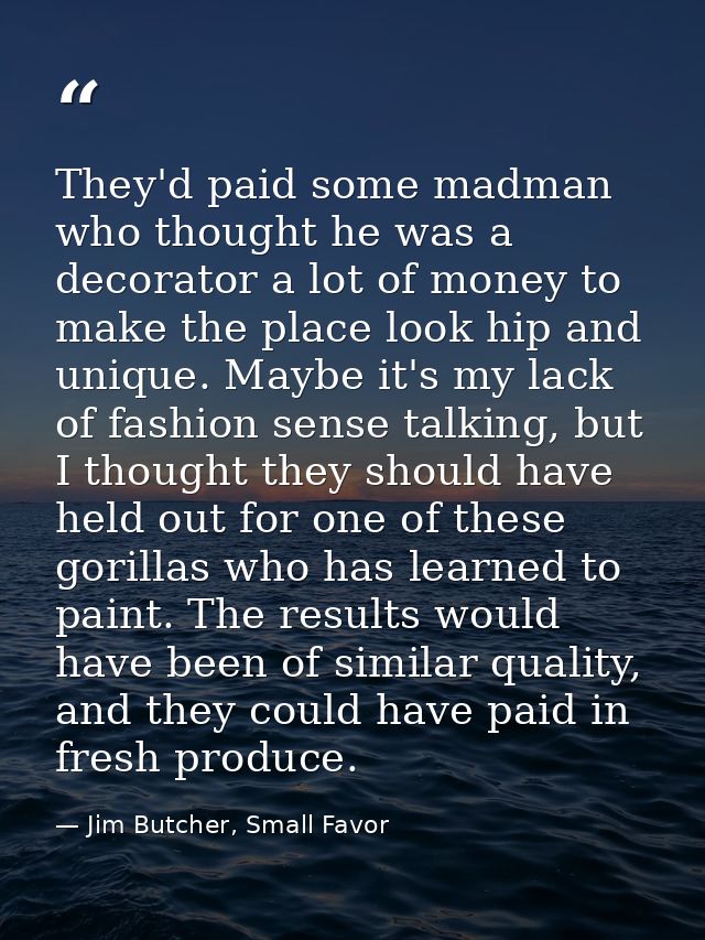 They'd paid some madman who thought he was a decorator a lot of money to make the place look hip and unique. Maybe it's  — Jim Butcher, Small Favor