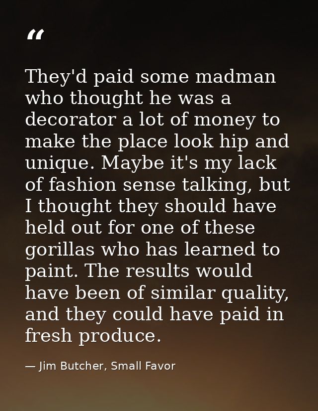 They'd paid some madman who thought he was a decorator a lot of money to make the place look hip and unique. Maybe it's  — Jim Butcher, Small Favor