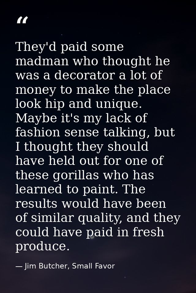 They'd paid some madman who thought he was a decorator a lot of money to make the place look hip and unique. Maybe it's  — Jim Butcher, Small Favor
