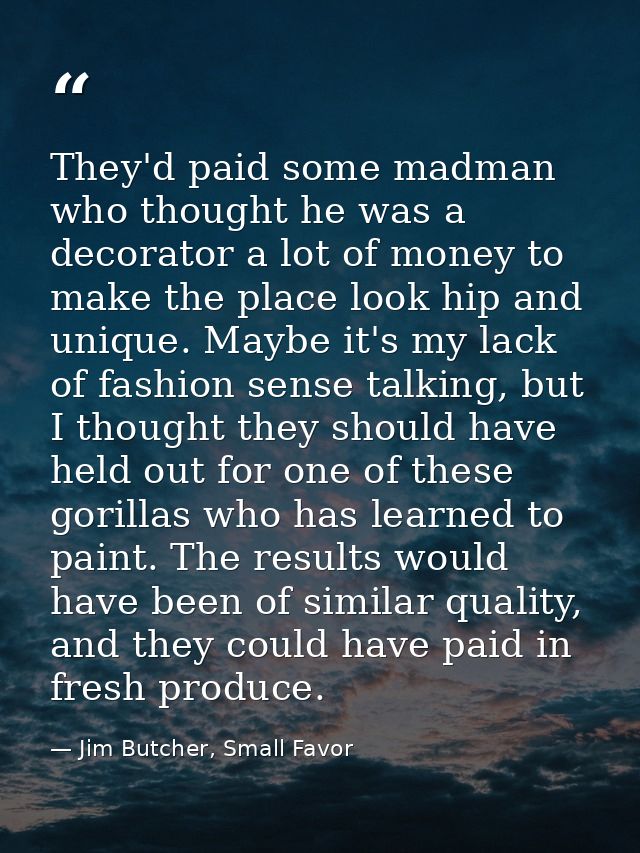 They'd paid some madman who thought he was a decorator a lot of money to make the place look hip and unique. Maybe it's  — Jim Butcher, Small Favor