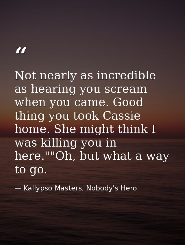 Not nearly as incredible as hearing you scream when you came. Good thing you took Cassie home. She might think I was kil — Kallypso Masters, Nobody's Hero