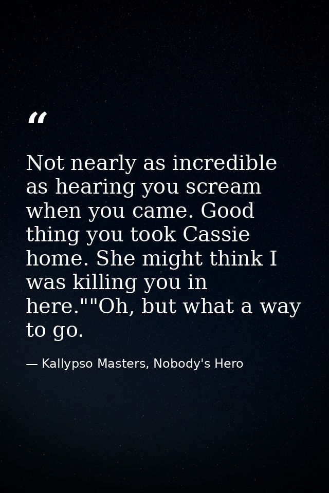 Not nearly as incredible as hearing you scream when you came. Good thing you took Cassie home. She might think I was kil — Kallypso Masters, Nobody's Hero