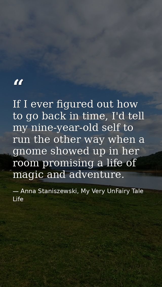 If I ever figured out how to go back in time, I'd tell my nine-year-old self to run the other way when a gnome showed up — Anna Staniszewski, My Very UnFairy Tale Life