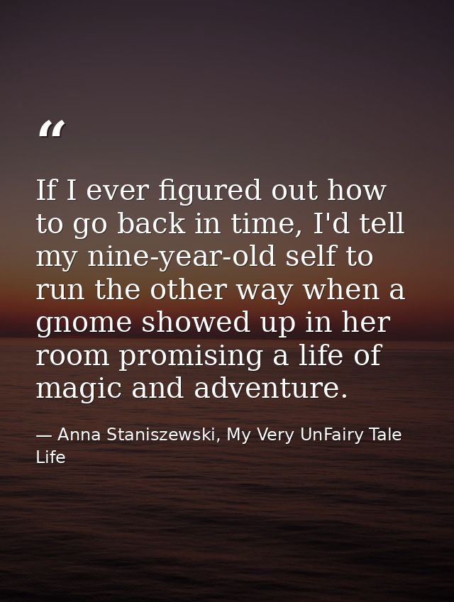 If I ever figured out how to go back in time, I'd tell my nine-year-old self to run the other way when a gnome showed up — Anna Staniszewski, My Very UnFairy Tale Life