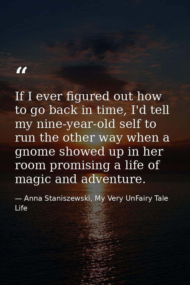 If I ever figured out how to go back in time, I'd tell my nine-year-old self to run the other way when a gnome showed up — Anna Staniszewski, My Very UnFairy Tale Life