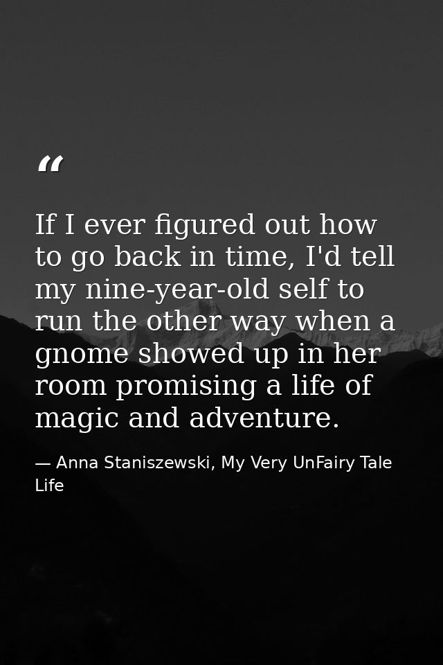 If I ever figured out how to go back in time, I'd tell my nine-year-old self to run the other way when a gnome showed up — Anna Staniszewski, My Very UnFairy Tale Life