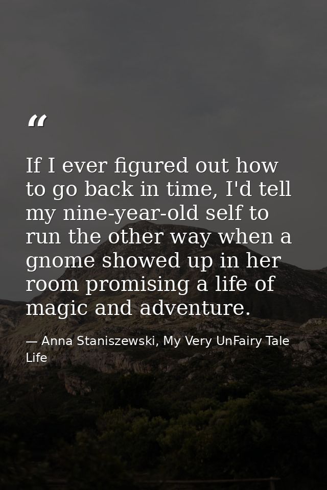If I ever figured out how to go back in time, I'd tell my nine-year-old self to run the other way when a gnome showed up — Anna Staniszewski, My Very UnFairy Tale Life