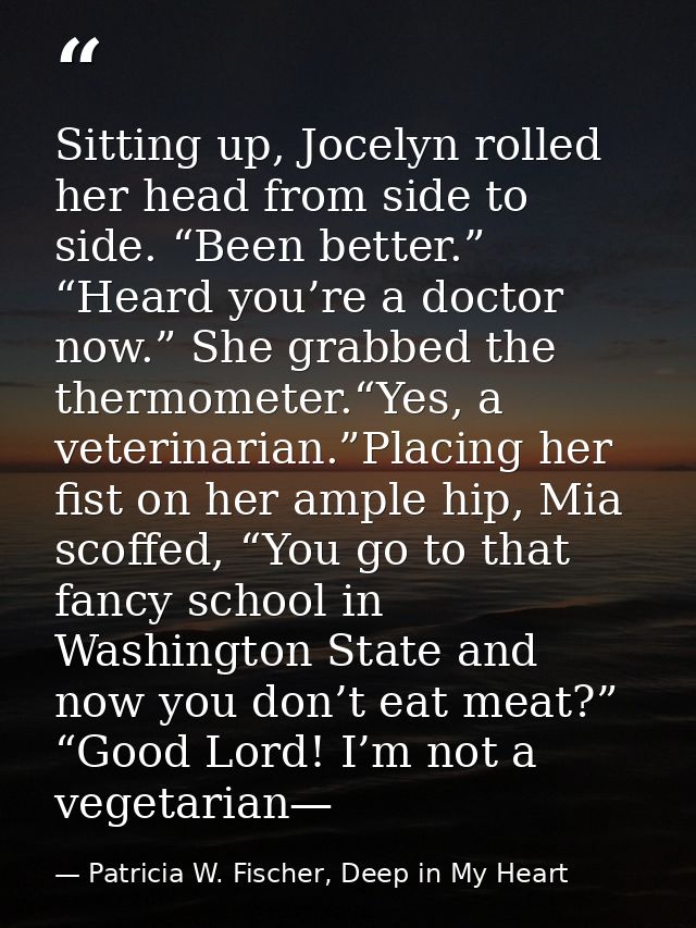 Sitting up, Jocelyn rolled her head from side to side. “Been better.” “Heard you’re a doctor now.” She grabbed the therm — Patricia W. Fischer, Deep in My Heart