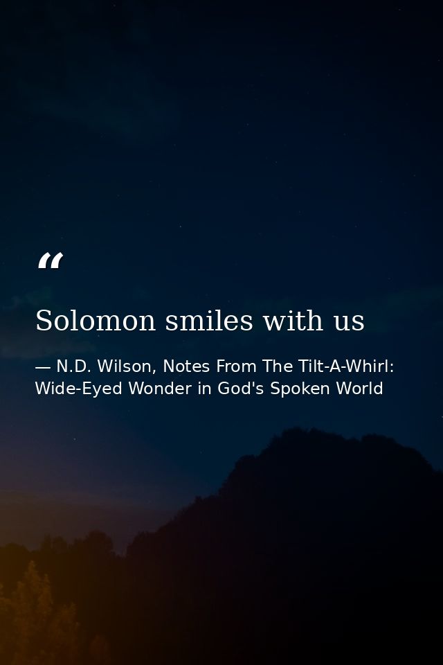 Solomon smiles with us — N.D. Wilson, Notes From The Tilt-A-Whirl: Wide-Eyed Wonder in God's Spoken World