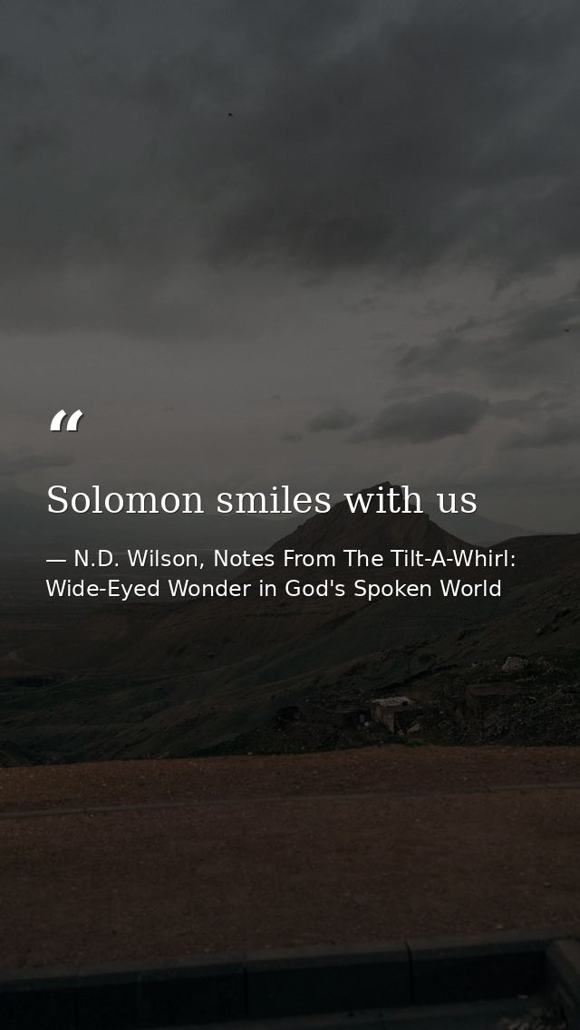 Solomon smiles with us — N.D. Wilson, Notes From The Tilt-A-Whirl: Wide-Eyed Wonder in God's Spoken World
