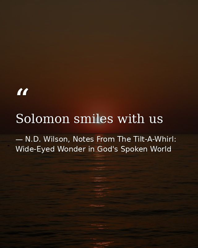 Solomon smiles with us — N.D. Wilson, Notes From The Tilt-A-Whirl: Wide-Eyed Wonder in God's Spoken World