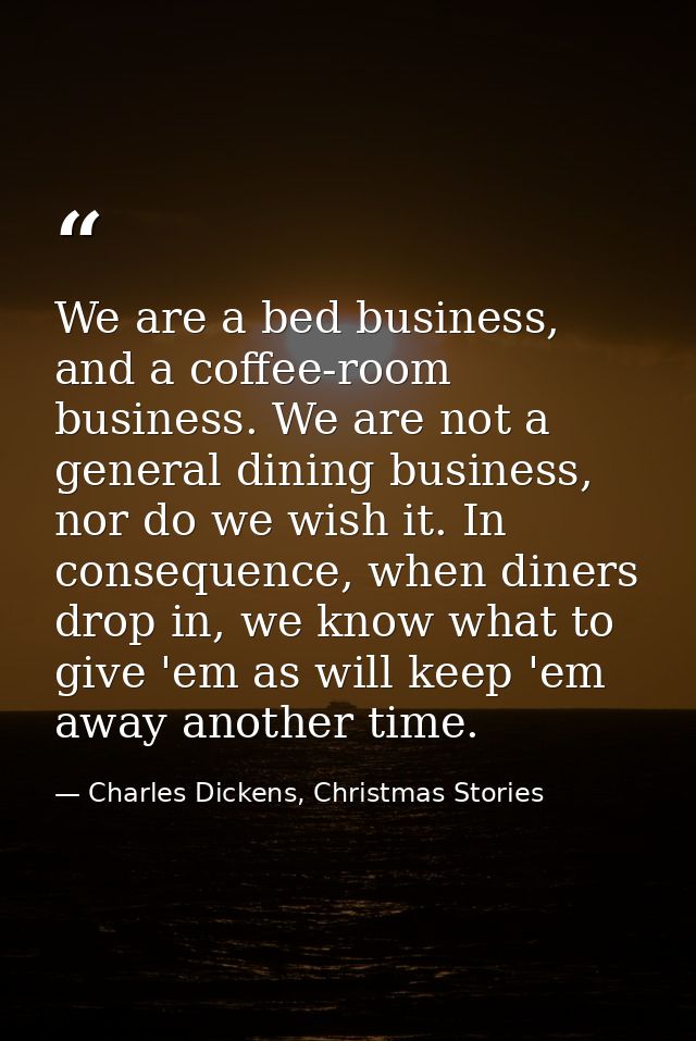 We are a bed business, and a coffee-room business. We are not a general dining business, nor do we wish it. In consequen — Charles Dickens, Christmas Stories