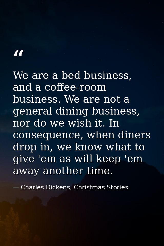 We are a bed business, and a coffee-room business. We are not a general dining business, nor do we wish it. In consequen — Charles Dickens, Christmas Stories
