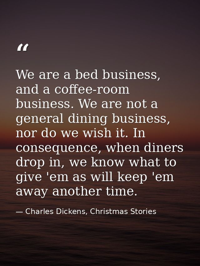 We are a bed business, and a coffee-room business. We are not a general dining business, nor do we wish it. In consequen — Charles Dickens, Christmas Stories